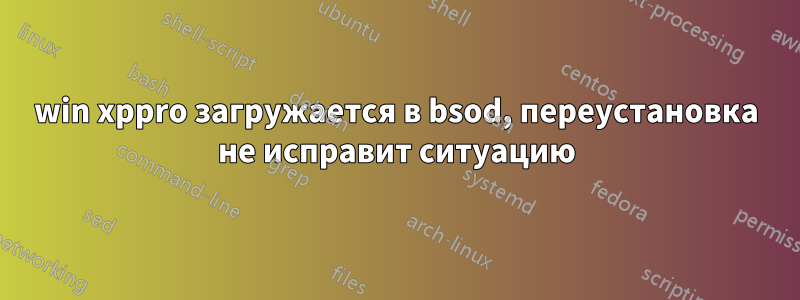 win xppro загружается в bsod, переустановка не исправит ситуацию