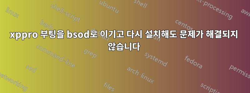 xppro 부팅을 bsod로 이기고 다시 설치해도 문제가 해결되지 않습니다