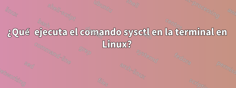 ¿Qué ejecuta el comando sysctl en la terminal en Linux?