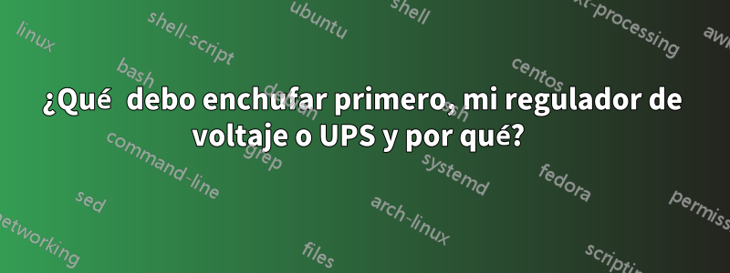 ¿Qué debo enchufar primero, mi regulador de voltaje o UPS y por qué? 