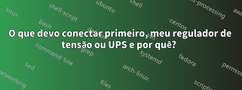 O que devo conectar primeiro, meu regulador de tensão ou UPS e por quê? 