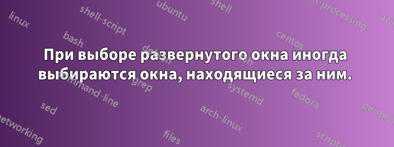 При выборе развернутого окна иногда выбираются окна, находящиеся за ним.