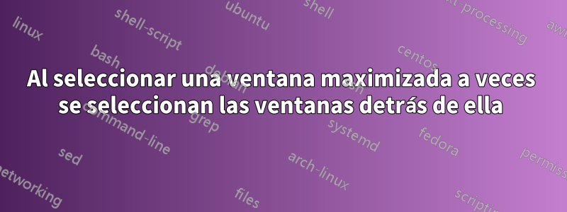 Al seleccionar una ventana maximizada a veces se seleccionan las ventanas detrás de ella