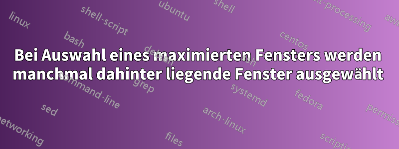 Bei Auswahl eines maximierten Fensters werden manchmal dahinter liegende Fenster ausgewählt