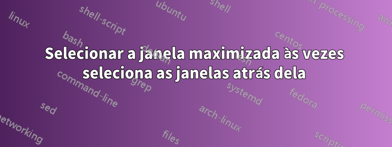 Selecionar a janela maximizada às vezes seleciona as janelas atrás dela