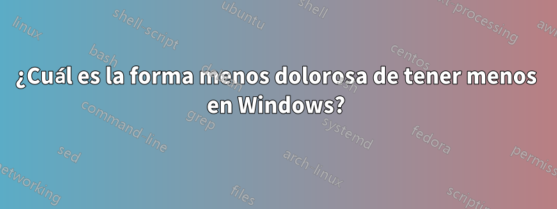 ¿Cuál es la forma menos dolorosa de tener menos en Windows?