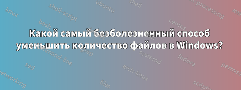 Какой самый безболезненный способ уменьшить количество файлов в Windows?