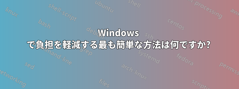 Windows で負担を軽減する最も簡単な方法は何ですか?