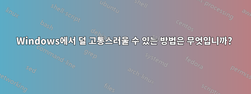 Windows에서 덜 고통스러울 수 있는 방법은 무엇입니까?