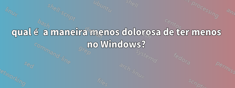 qual é a maneira menos dolorosa de ter menos no Windows?