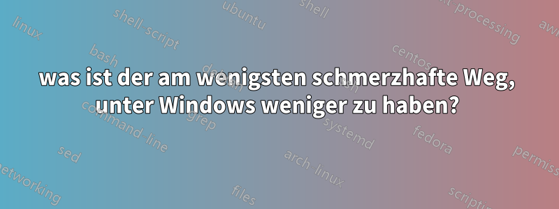 was ist der am wenigsten schmerzhafte Weg, unter Windows weniger zu haben?