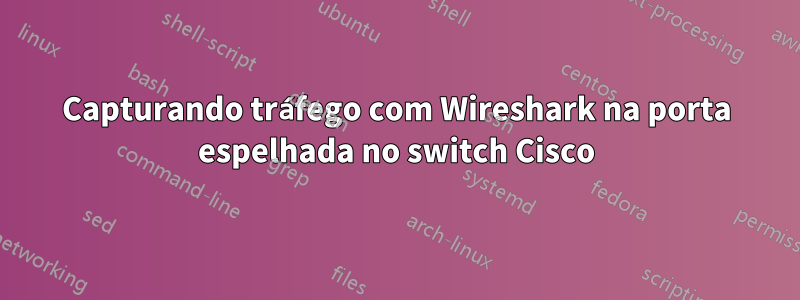 Capturando tráfego com Wireshark na porta espelhada no switch Cisco