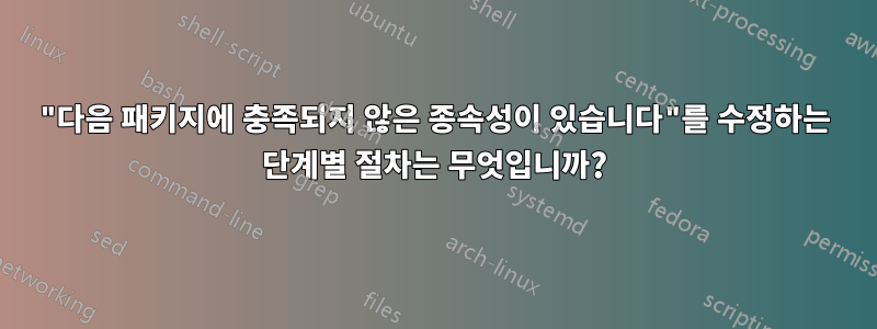 "다음 패키지에 충족되지 않은 종속성이 있습니다"를 수정하는 단계별 절차는 무엇입니까?