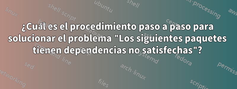 ¿Cuál es el procedimiento paso a paso para solucionar el problema "Los siguientes paquetes tienen dependencias no satisfechas"?