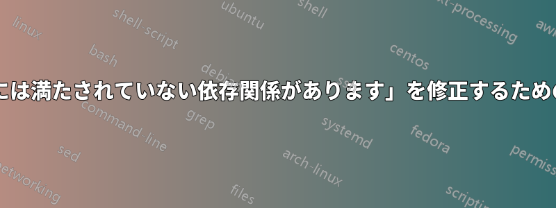 「次のパッケージには満たされていない依存関係があります」を修正するための手順は何ですか?