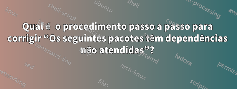 Qual é o procedimento passo a passo para corrigir “Os seguintes pacotes têm dependências não atendidas”?