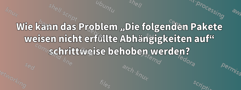 Wie kann das Problem „Die folgenden Pakete weisen nicht erfüllte Abhängigkeiten auf“ schrittweise behoben werden?