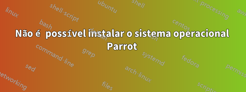 Não é possível instalar o sistema operacional Parrot