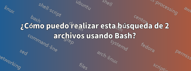 ¿Cómo puedo realizar esta búsqueda de 2 archivos usando Bash?