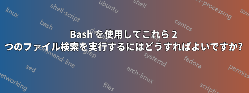 Bash を使用してこれら 2 つのファイル検索を実行するにはどうすればよいですか?