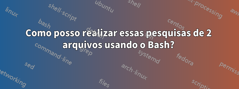 Como posso realizar essas pesquisas de 2 arquivos usando o Bash?