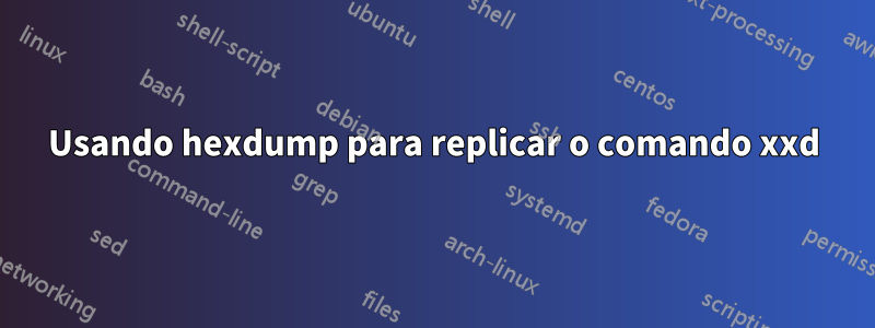 Usando hexdump para replicar o comando xxd