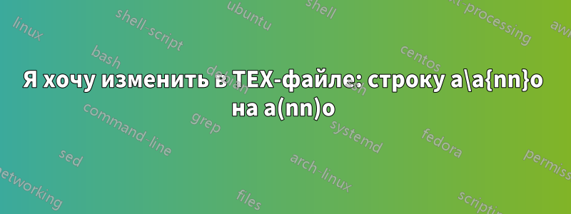 Я хочу изменить в TEX-файле: строку a\a{nn}o на a(nn)o