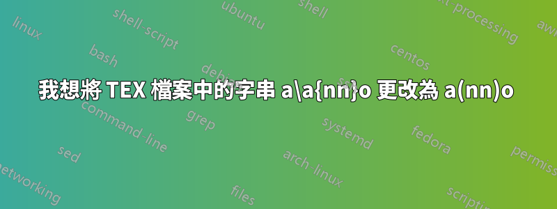 我想將 TEX 檔案中的字串 a\a{nn}o 更改為 a(nn)o