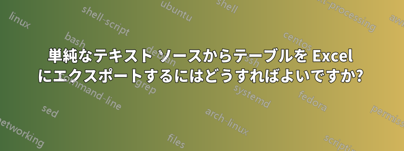 単純なテキスト ソースからテーブルを Excel にエクスポートするにはどうすればよいですか?