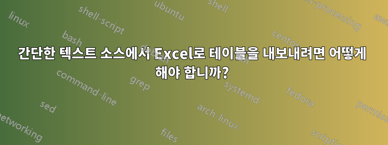 간단한 텍스트 소스에서 Excel로 테이블을 내보내려면 어떻게 해야 합니까?