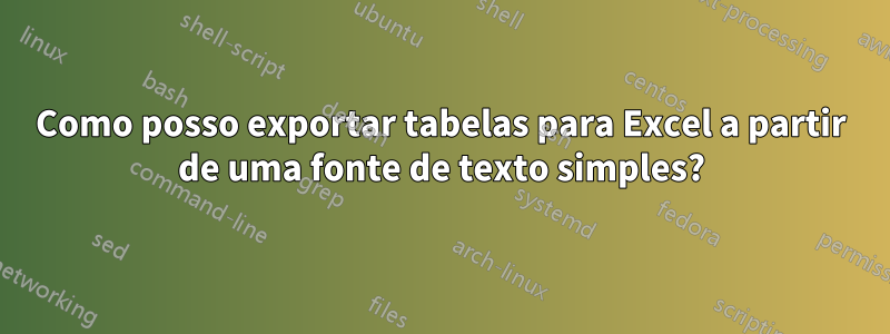 Como posso exportar tabelas para Excel a partir de uma fonte de texto simples?