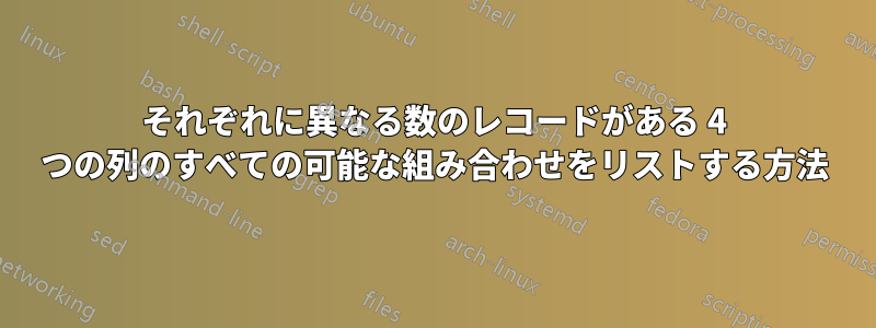 それぞれに異なる数のレコードがある 4 つの列のすべての可能な組み合わせをリストする方法