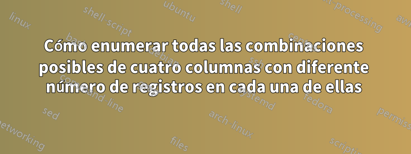 Cómo enumerar todas las combinaciones posibles de cuatro columnas con diferente número de registros en cada una de ellas