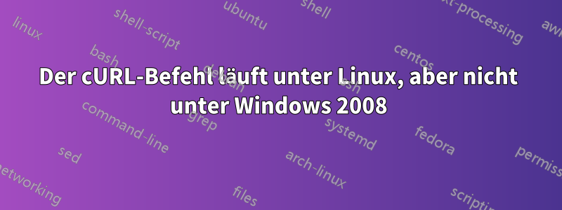 Der cURL-Befehl läuft unter Linux, aber nicht unter Windows 2008