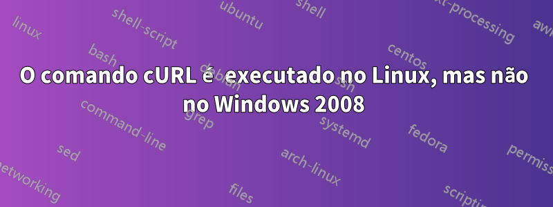 O comando cURL é executado no Linux, mas não no Windows 2008