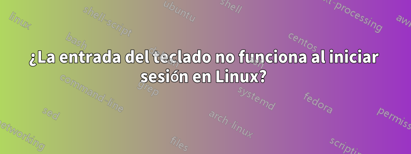 ¿La entrada del teclado no funciona al iniciar sesión en Linux?