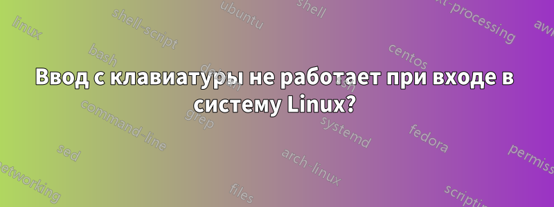 Ввод с клавиатуры не работает при входе в систему Linux?