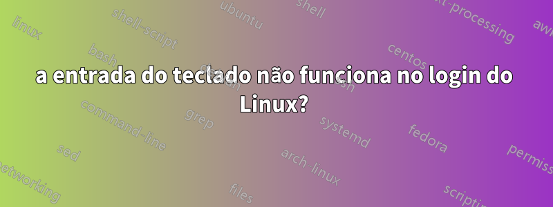 a entrada do teclado não funciona no login do Linux?