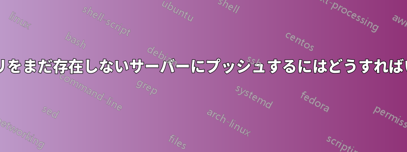 Gitリポジトリをまだ存在しないサーバーにプッシュするにはどうすればいいですか？