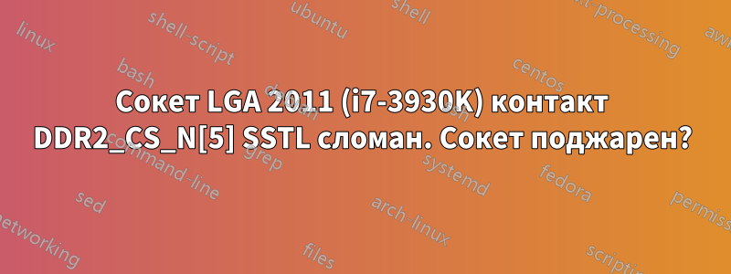 Сокет LGA 2011 (i7-3930K) контакт DDR2_CS_N[5] SSTL сломан. Сокет поджарен?