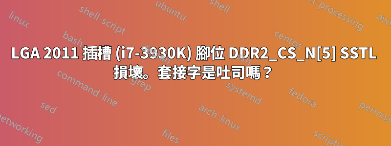 LGA 2011 插槽 (i7-3930K) 腳位 DDR2_CS_N[5] SSTL 損壞。套接字是吐司嗎？