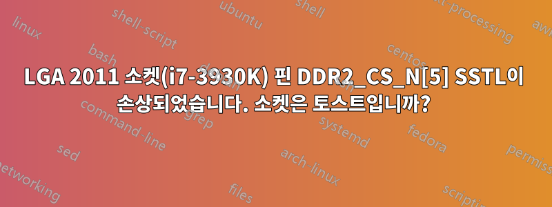 LGA 2011 소켓(i7-3930K) 핀 DDR2_CS_N[5] SSTL이 손상되었습니다. 소켓은 토스트입니까?