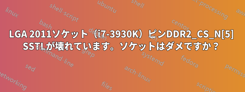 LGA 2011ソケット（i7-3930K）ピンDDR2_CS_N[5] SSTLが壊れています。ソケットはダメですか？