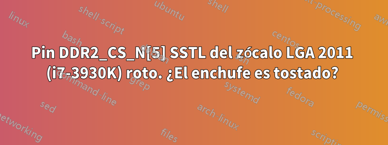 Pin DDR2_CS_N[5] SSTL del zócalo LGA 2011 (i7-3930K) roto. ¿El enchufe es tostado?