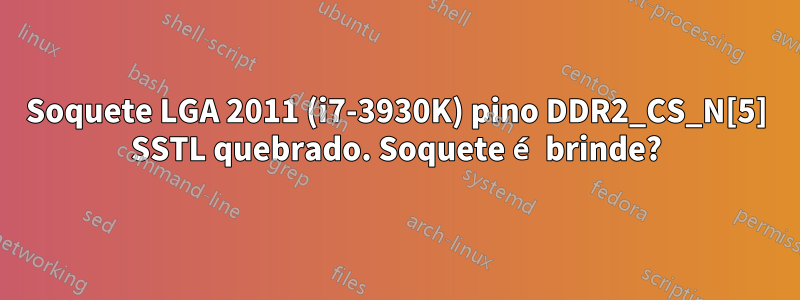 Soquete LGA 2011 (i7-3930K) pino DDR2_CS_N[5] SSTL quebrado. Soquete é brinde?