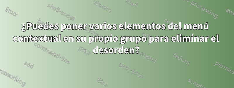 ¿Puedes poner varios elementos del menú contextual en su propio grupo para eliminar el desorden?