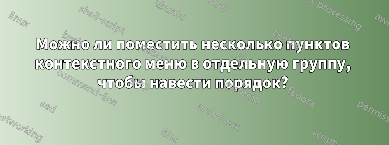 Можно ли поместить несколько пунктов контекстного меню в отдельную группу, чтобы навести порядок?