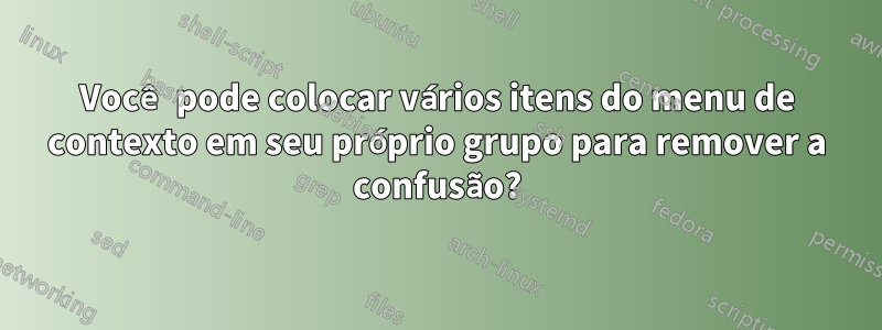 Você pode colocar vários itens do menu de contexto em seu próprio grupo para remover a confusão?