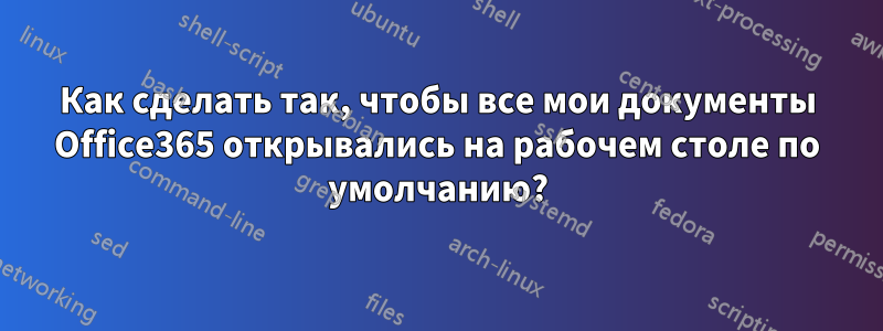 Как сделать так, чтобы все мои документы Office365 открывались на рабочем столе по умолчанию?