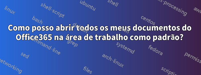 Como posso abrir todos os meus documentos do Office365 na área de trabalho como padrão?